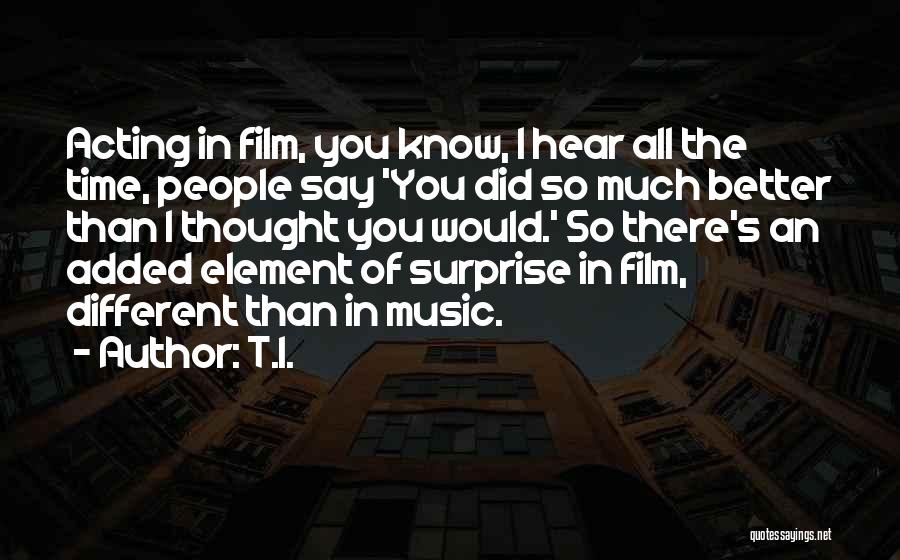 T.I. Quotes: Acting In Film, You Know, I Hear All The Time, People Say 'you Did So Much Better Than I Thought