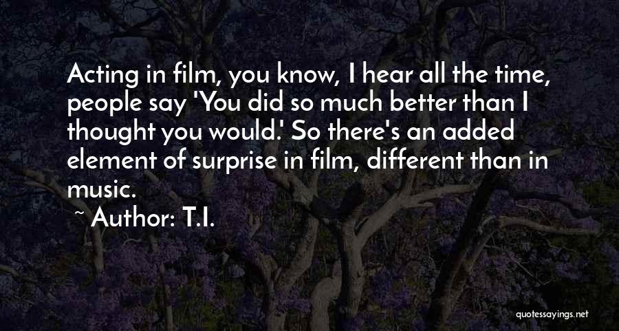 T.I. Quotes: Acting In Film, You Know, I Hear All The Time, People Say 'you Did So Much Better Than I Thought