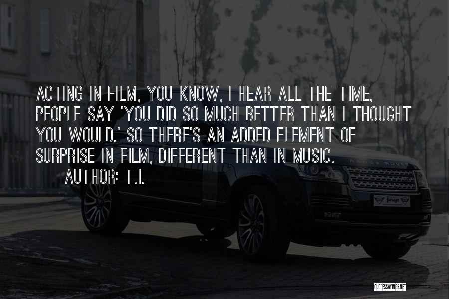 T.I. Quotes: Acting In Film, You Know, I Hear All The Time, People Say 'you Did So Much Better Than I Thought