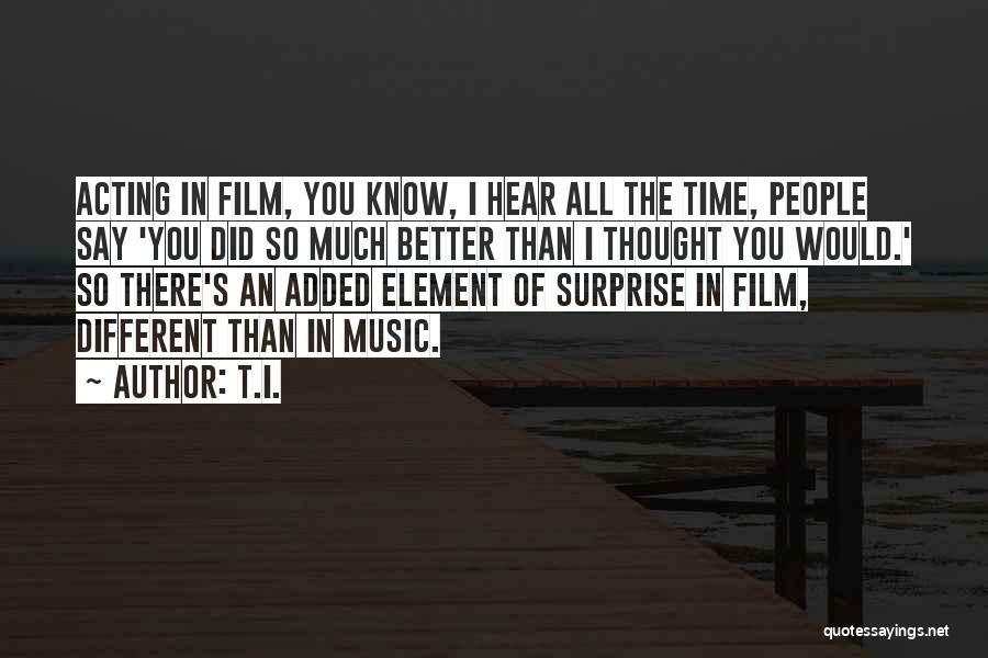 T.I. Quotes: Acting In Film, You Know, I Hear All The Time, People Say 'you Did So Much Better Than I Thought