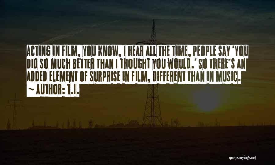 T.I. Quotes: Acting In Film, You Know, I Hear All The Time, People Say 'you Did So Much Better Than I Thought