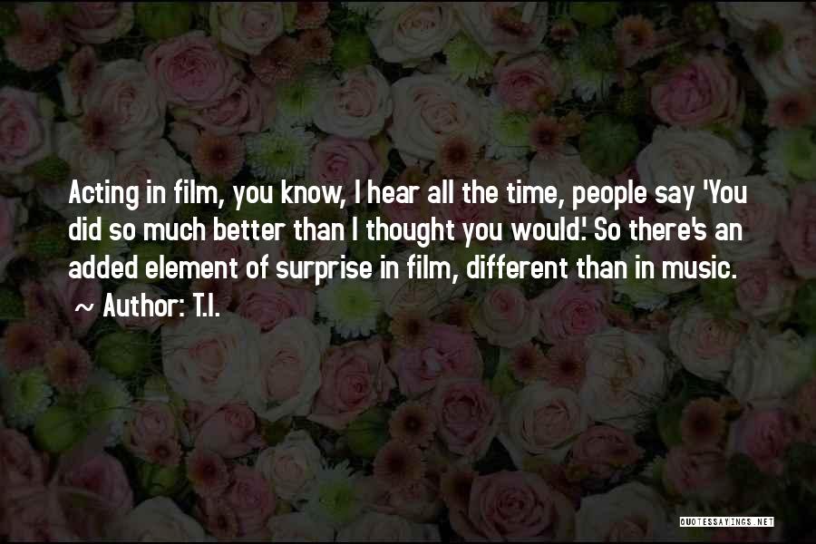 T.I. Quotes: Acting In Film, You Know, I Hear All The Time, People Say 'you Did So Much Better Than I Thought