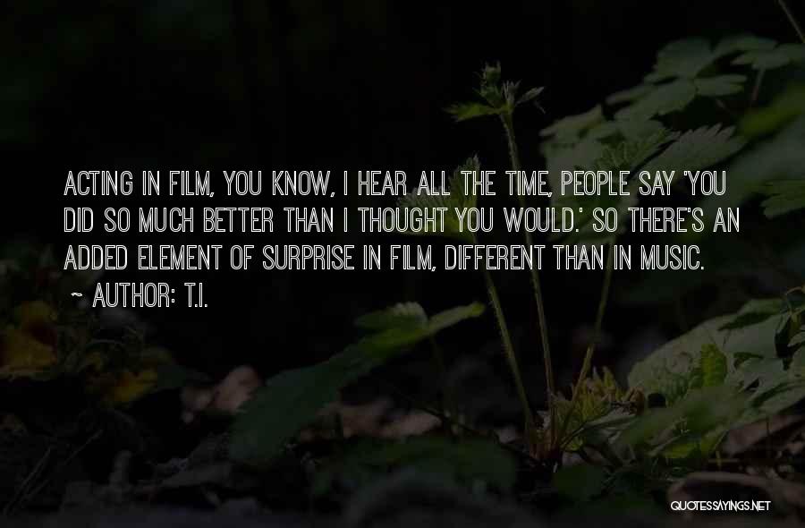 T.I. Quotes: Acting In Film, You Know, I Hear All The Time, People Say 'you Did So Much Better Than I Thought