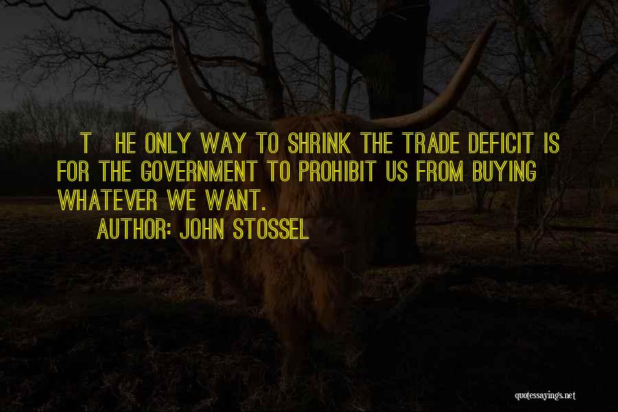 John Stossel Quotes: [t]he Only Way To Shrink The Trade Deficit Is For The Government To Prohibit Us From Buying Whatever We Want.