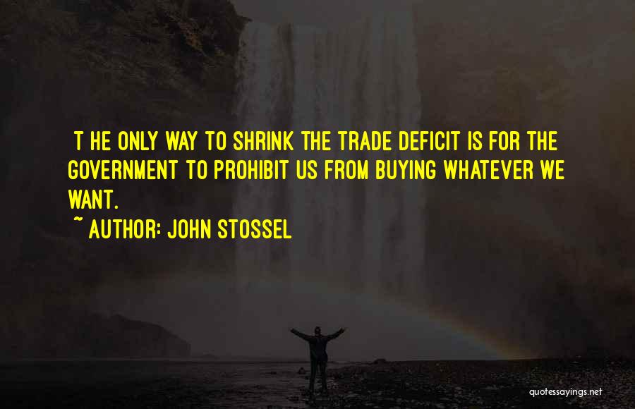 John Stossel Quotes: [t]he Only Way To Shrink The Trade Deficit Is For The Government To Prohibit Us From Buying Whatever We Want.