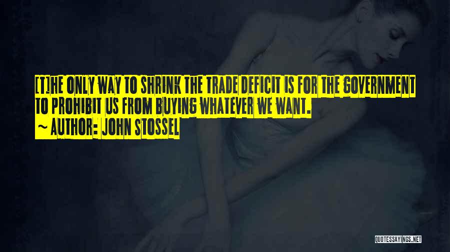 John Stossel Quotes: [t]he Only Way To Shrink The Trade Deficit Is For The Government To Prohibit Us From Buying Whatever We Want.