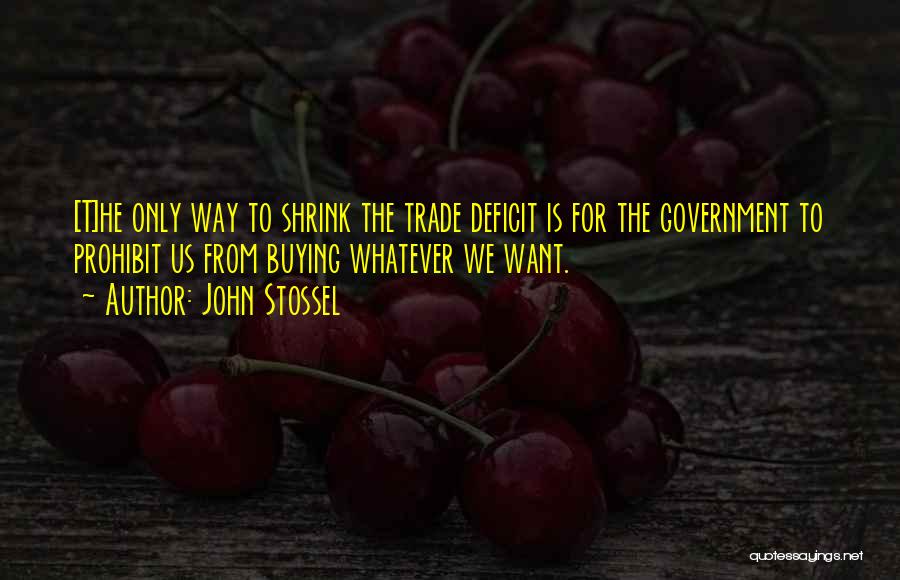 John Stossel Quotes: [t]he Only Way To Shrink The Trade Deficit Is For The Government To Prohibit Us From Buying Whatever We Want.