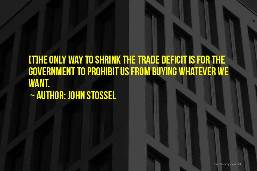 John Stossel Quotes: [t]he Only Way To Shrink The Trade Deficit Is For The Government To Prohibit Us From Buying Whatever We Want.