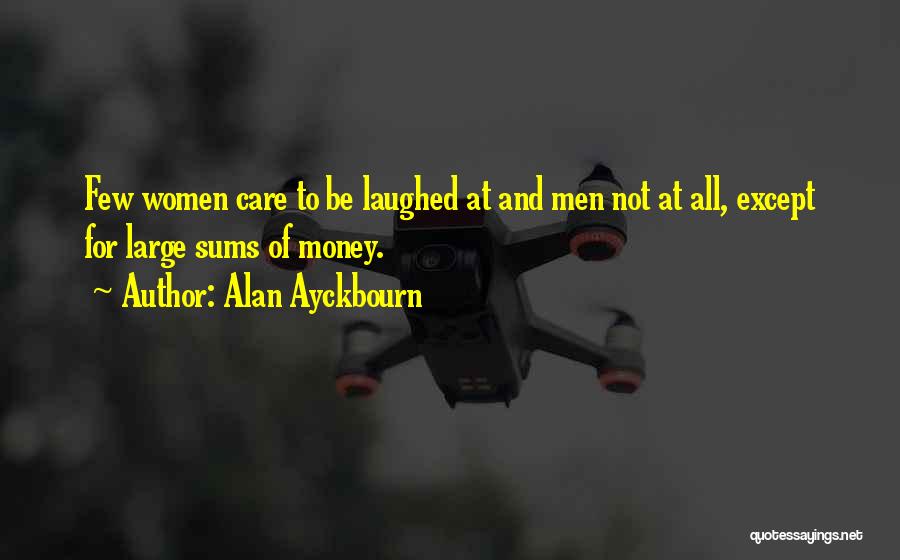 Alan Ayckbourn Quotes: Few Women Care To Be Laughed At And Men Not At All, Except For Large Sums Of Money.