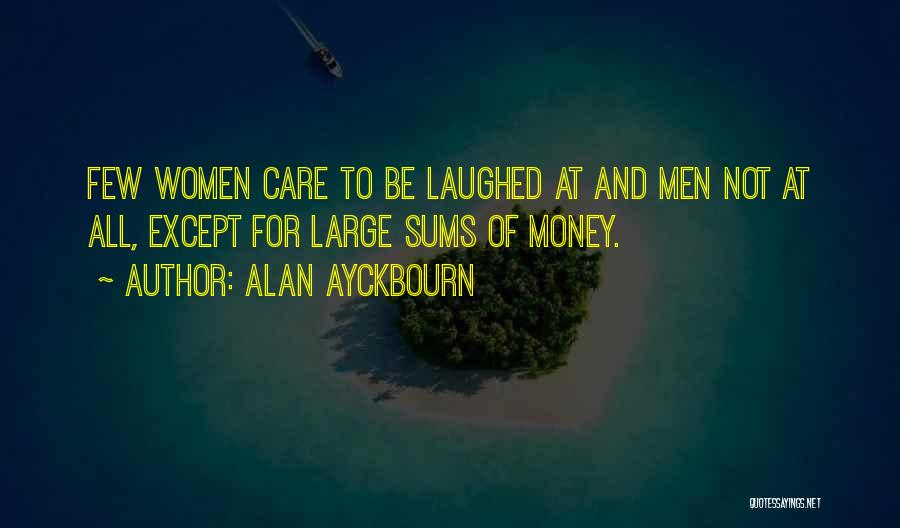 Alan Ayckbourn Quotes: Few Women Care To Be Laughed At And Men Not At All, Except For Large Sums Of Money.