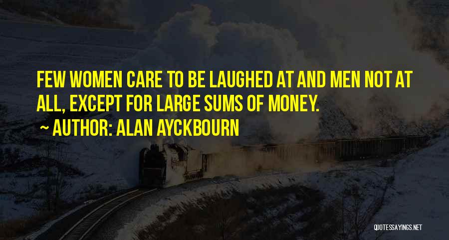 Alan Ayckbourn Quotes: Few Women Care To Be Laughed At And Men Not At All, Except For Large Sums Of Money.