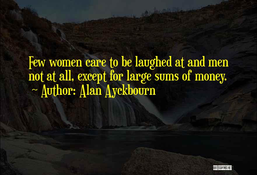 Alan Ayckbourn Quotes: Few Women Care To Be Laughed At And Men Not At All, Except For Large Sums Of Money.