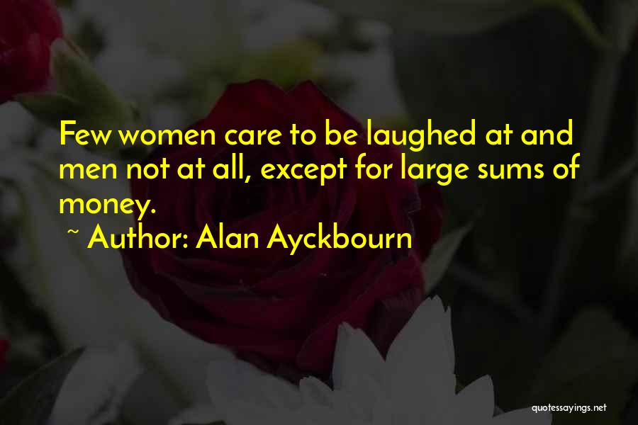 Alan Ayckbourn Quotes: Few Women Care To Be Laughed At And Men Not At All, Except For Large Sums Of Money.