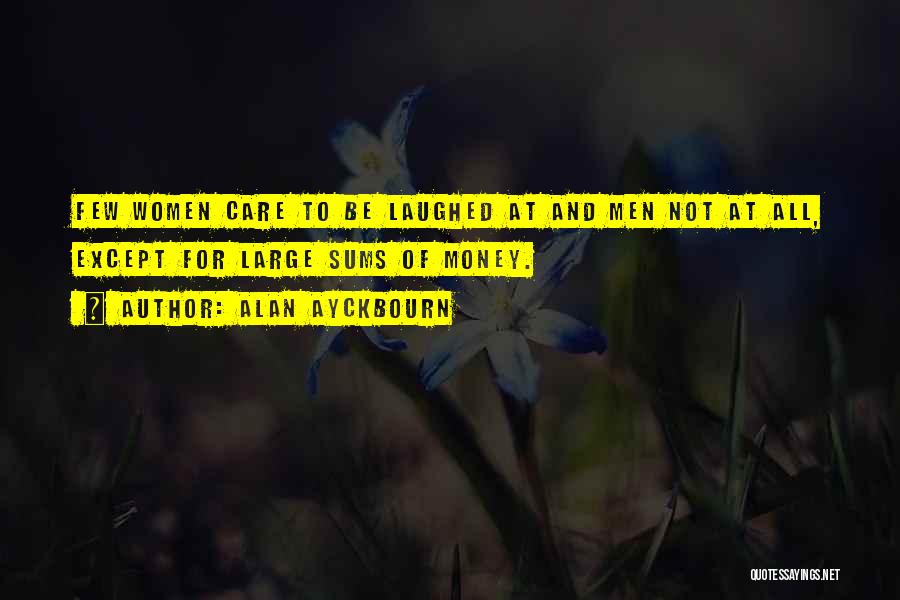 Alan Ayckbourn Quotes: Few Women Care To Be Laughed At And Men Not At All, Except For Large Sums Of Money.