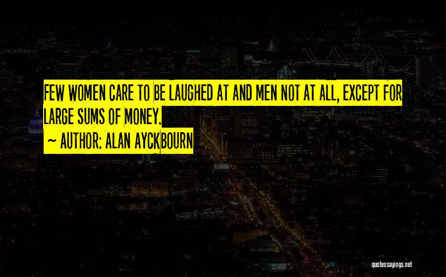 Alan Ayckbourn Quotes: Few Women Care To Be Laughed At And Men Not At All, Except For Large Sums Of Money.