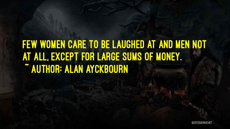 Alan Ayckbourn Quotes: Few Women Care To Be Laughed At And Men Not At All, Except For Large Sums Of Money.