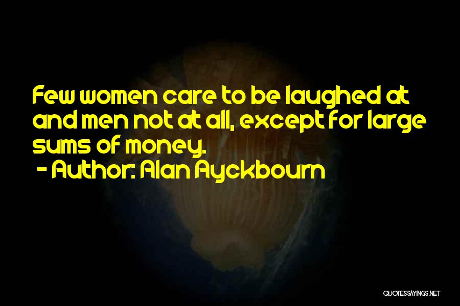 Alan Ayckbourn Quotes: Few Women Care To Be Laughed At And Men Not At All, Except For Large Sums Of Money.