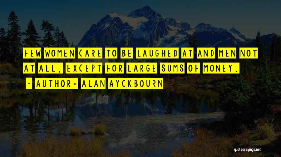Alan Ayckbourn Quotes: Few Women Care To Be Laughed At And Men Not At All, Except For Large Sums Of Money.