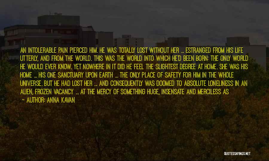 Anna Kavan Quotes: An Intolerable Pain Pierced Him. He Was Totally Lost Without Her ... Estranged From His Life Utterly, And From The