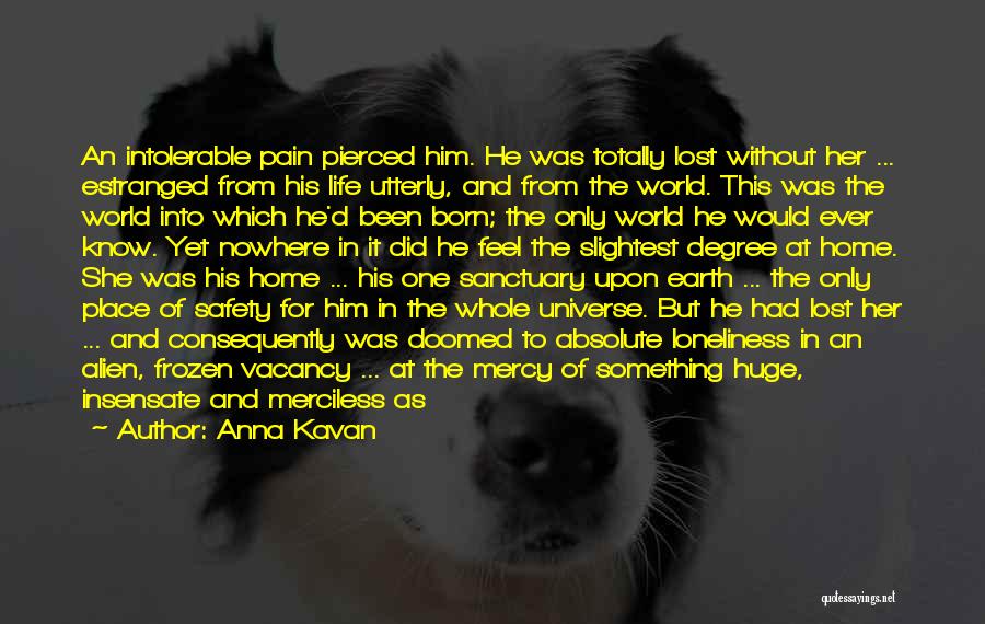 Anna Kavan Quotes: An Intolerable Pain Pierced Him. He Was Totally Lost Without Her ... Estranged From His Life Utterly, And From The