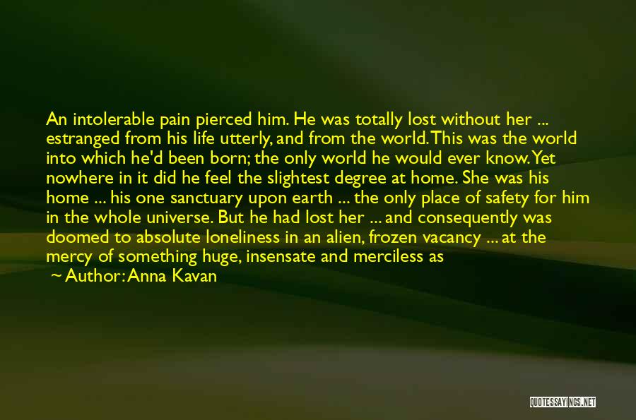 Anna Kavan Quotes: An Intolerable Pain Pierced Him. He Was Totally Lost Without Her ... Estranged From His Life Utterly, And From The
