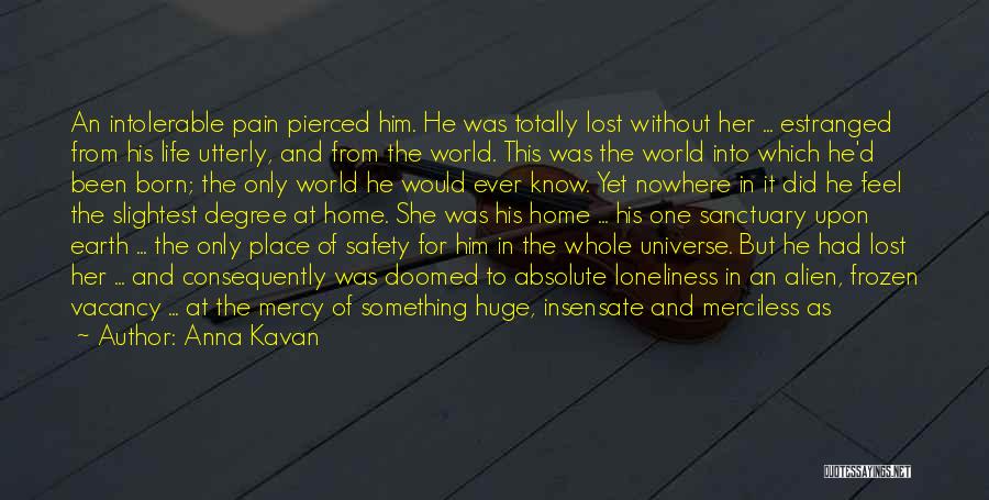 Anna Kavan Quotes: An Intolerable Pain Pierced Him. He Was Totally Lost Without Her ... Estranged From His Life Utterly, And From The