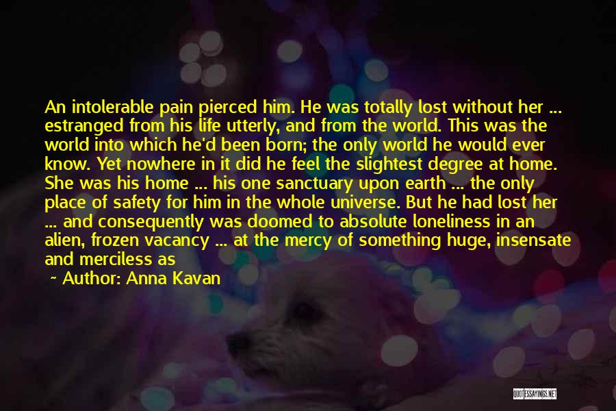 Anna Kavan Quotes: An Intolerable Pain Pierced Him. He Was Totally Lost Without Her ... Estranged From His Life Utterly, And From The