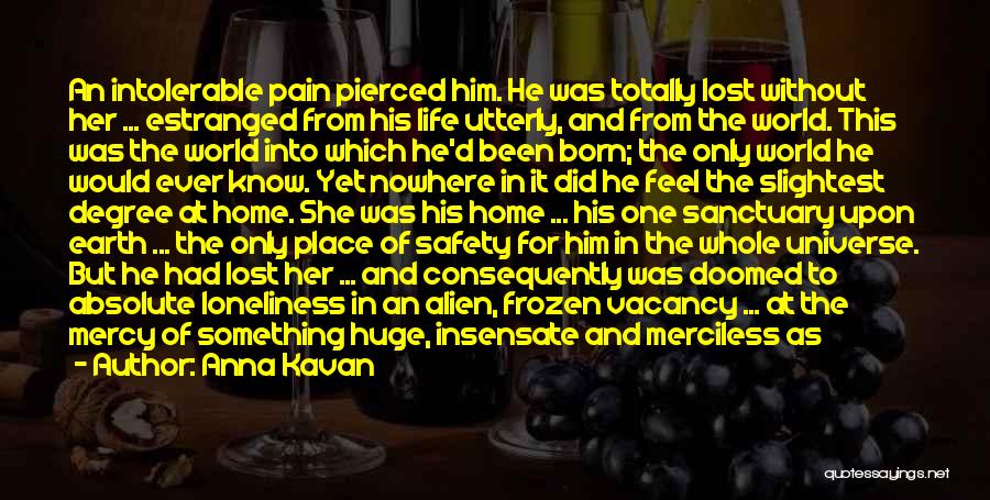 Anna Kavan Quotes: An Intolerable Pain Pierced Him. He Was Totally Lost Without Her ... Estranged From His Life Utterly, And From The