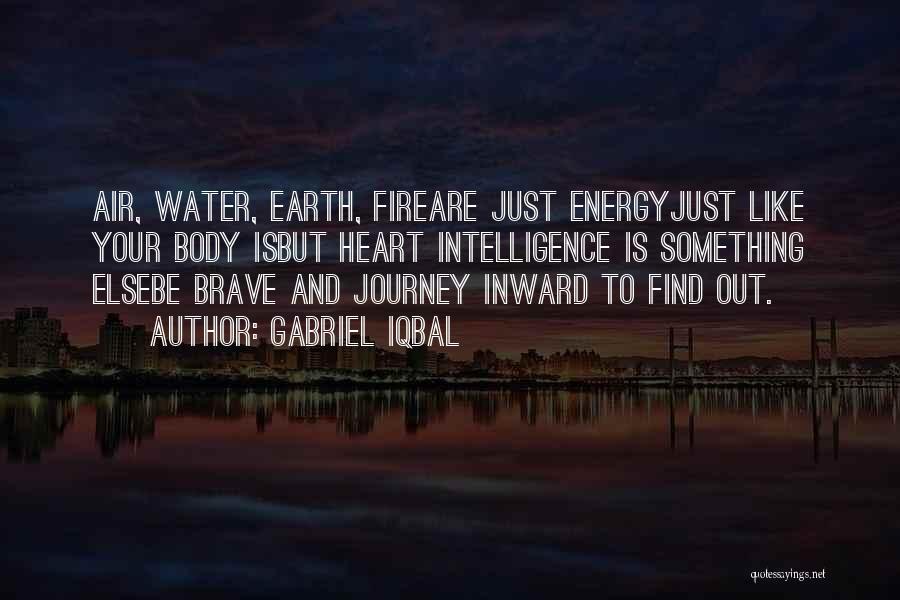 Gabriel Iqbal Quotes: Air, Water, Earth, Fireare Just Energyjust Like Your Body Isbut Heart Intelligence Is Something Elsebe Brave And Journey Inward To