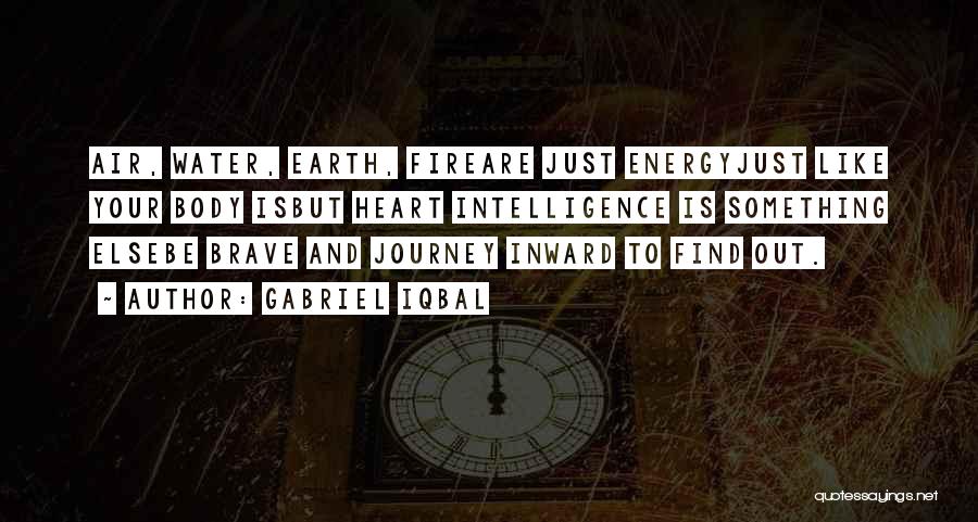 Gabriel Iqbal Quotes: Air, Water, Earth, Fireare Just Energyjust Like Your Body Isbut Heart Intelligence Is Something Elsebe Brave And Journey Inward To