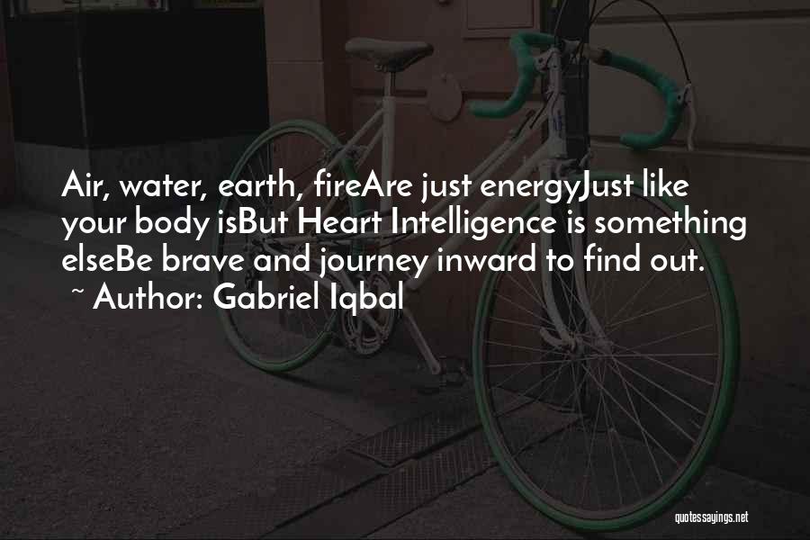 Gabriel Iqbal Quotes: Air, Water, Earth, Fireare Just Energyjust Like Your Body Isbut Heart Intelligence Is Something Elsebe Brave And Journey Inward To