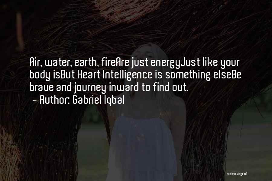 Gabriel Iqbal Quotes: Air, Water, Earth, Fireare Just Energyjust Like Your Body Isbut Heart Intelligence Is Something Elsebe Brave And Journey Inward To