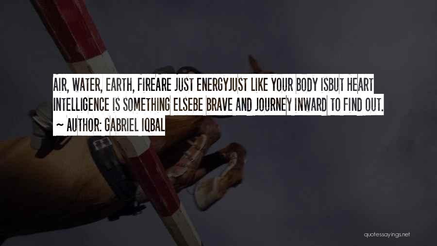 Gabriel Iqbal Quotes: Air, Water, Earth, Fireare Just Energyjust Like Your Body Isbut Heart Intelligence Is Something Elsebe Brave And Journey Inward To