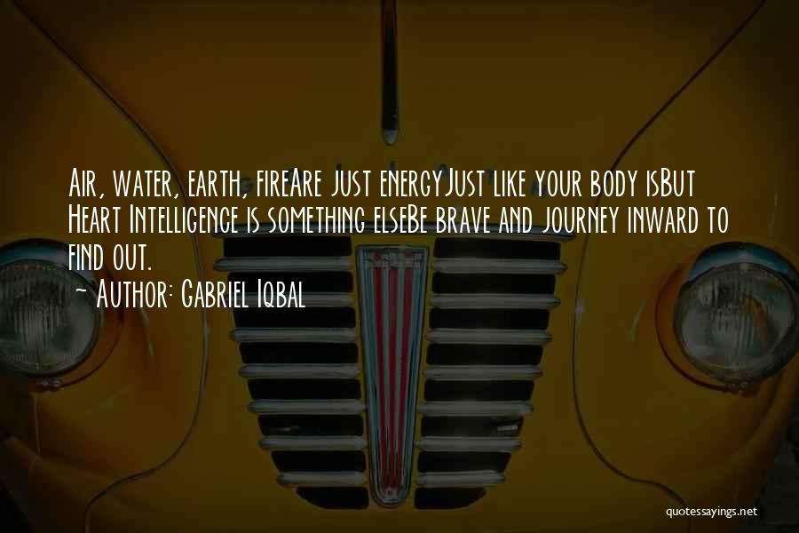 Gabriel Iqbal Quotes: Air, Water, Earth, Fireare Just Energyjust Like Your Body Isbut Heart Intelligence Is Something Elsebe Brave And Journey Inward To