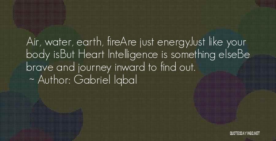 Gabriel Iqbal Quotes: Air, Water, Earth, Fireare Just Energyjust Like Your Body Isbut Heart Intelligence Is Something Elsebe Brave And Journey Inward To