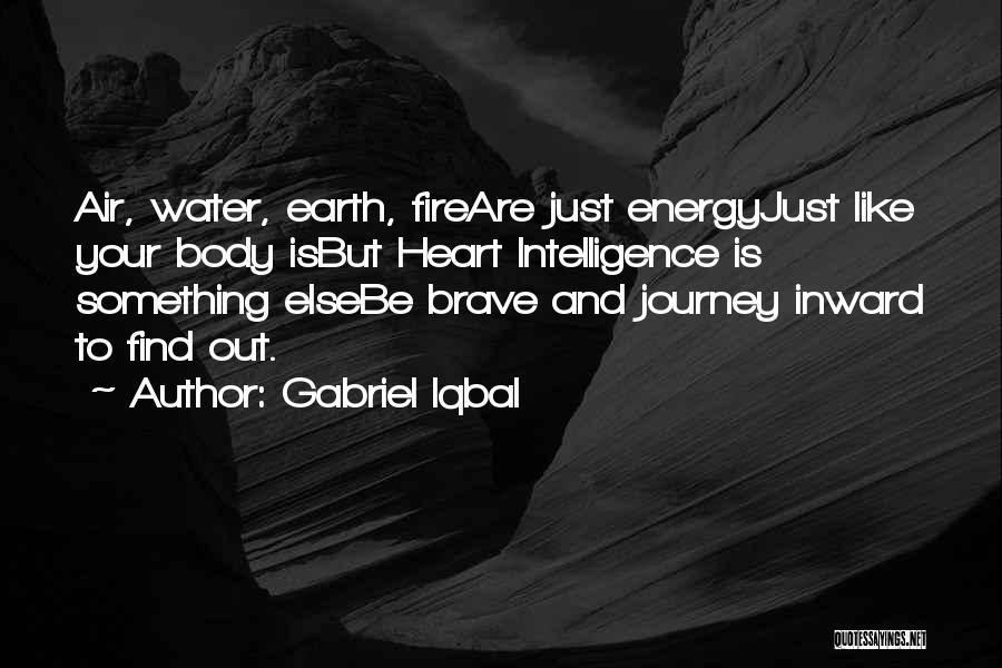 Gabriel Iqbal Quotes: Air, Water, Earth, Fireare Just Energyjust Like Your Body Isbut Heart Intelligence Is Something Elsebe Brave And Journey Inward To