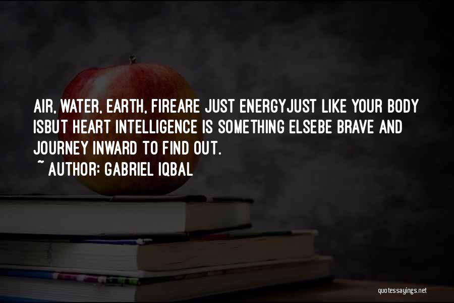 Gabriel Iqbal Quotes: Air, Water, Earth, Fireare Just Energyjust Like Your Body Isbut Heart Intelligence Is Something Elsebe Brave And Journey Inward To