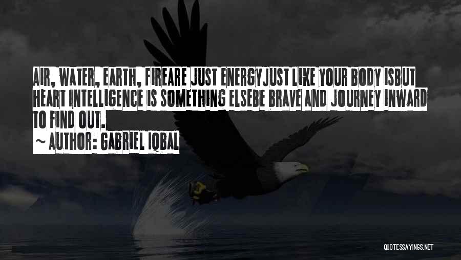 Gabriel Iqbal Quotes: Air, Water, Earth, Fireare Just Energyjust Like Your Body Isbut Heart Intelligence Is Something Elsebe Brave And Journey Inward To