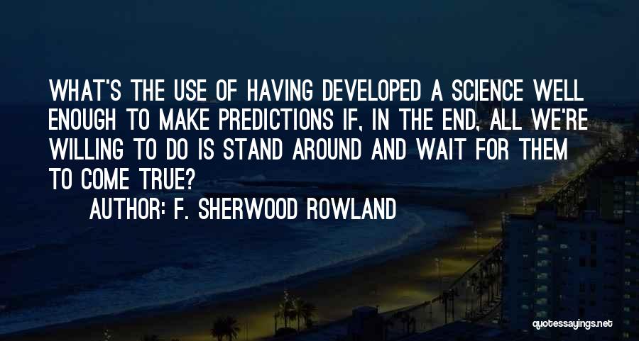 F. Sherwood Rowland Quotes: What's The Use Of Having Developed A Science Well Enough To Make Predictions If, In The End, All We're Willing