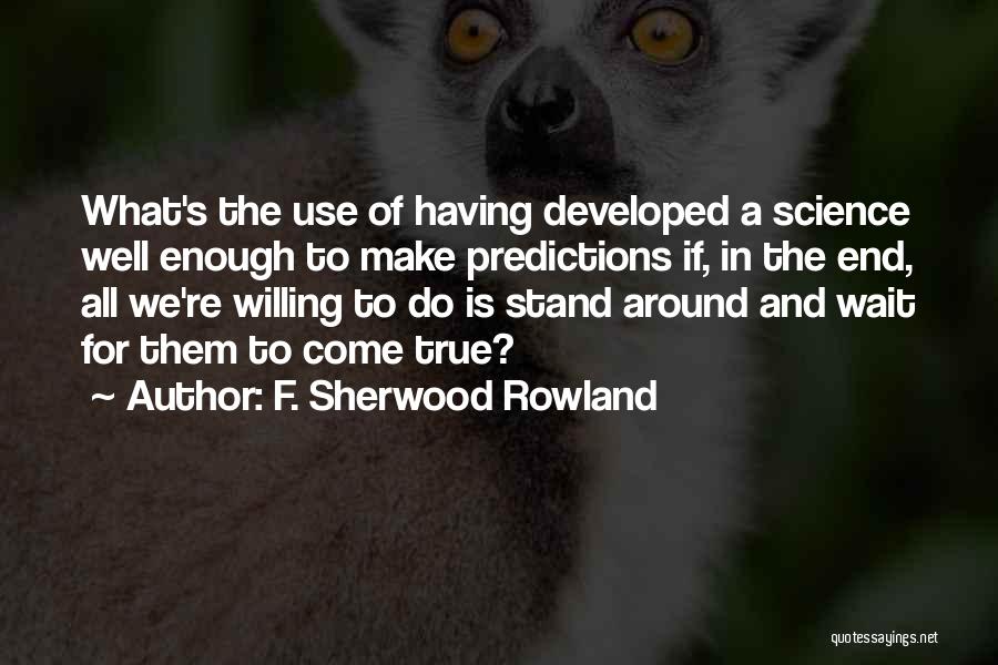 F. Sherwood Rowland Quotes: What's The Use Of Having Developed A Science Well Enough To Make Predictions If, In The End, All We're Willing