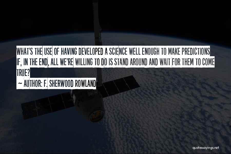 F. Sherwood Rowland Quotes: What's The Use Of Having Developed A Science Well Enough To Make Predictions If, In The End, All We're Willing