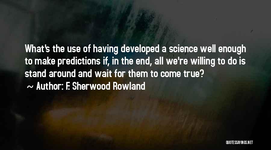 F. Sherwood Rowland Quotes: What's The Use Of Having Developed A Science Well Enough To Make Predictions If, In The End, All We're Willing