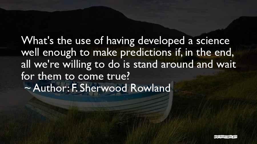 F. Sherwood Rowland Quotes: What's The Use Of Having Developed A Science Well Enough To Make Predictions If, In The End, All We're Willing