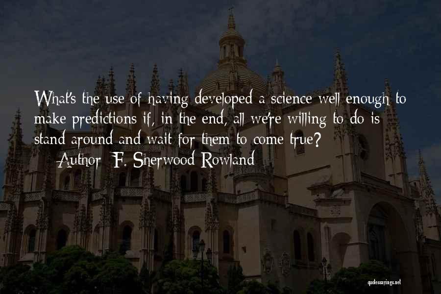 F. Sherwood Rowland Quotes: What's The Use Of Having Developed A Science Well Enough To Make Predictions If, In The End, All We're Willing