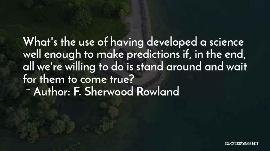 F. Sherwood Rowland Quotes: What's The Use Of Having Developed A Science Well Enough To Make Predictions If, In The End, All We're Willing