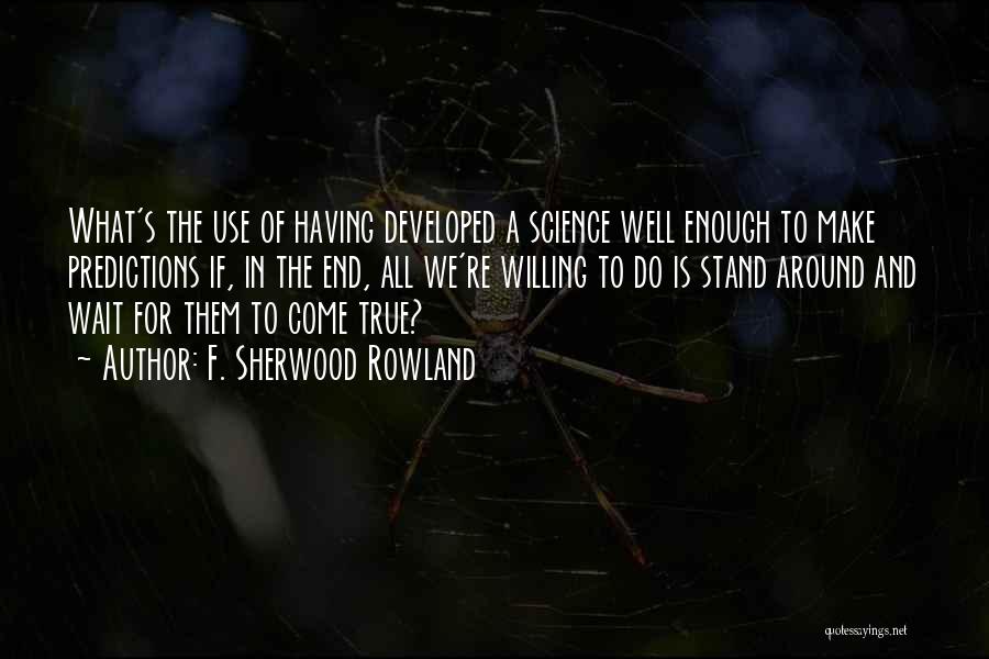F. Sherwood Rowland Quotes: What's The Use Of Having Developed A Science Well Enough To Make Predictions If, In The End, All We're Willing