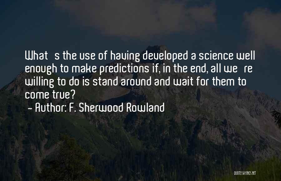 F. Sherwood Rowland Quotes: What's The Use Of Having Developed A Science Well Enough To Make Predictions If, In The End, All We're Willing