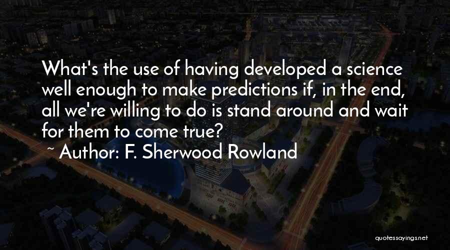 F. Sherwood Rowland Quotes: What's The Use Of Having Developed A Science Well Enough To Make Predictions If, In The End, All We're Willing