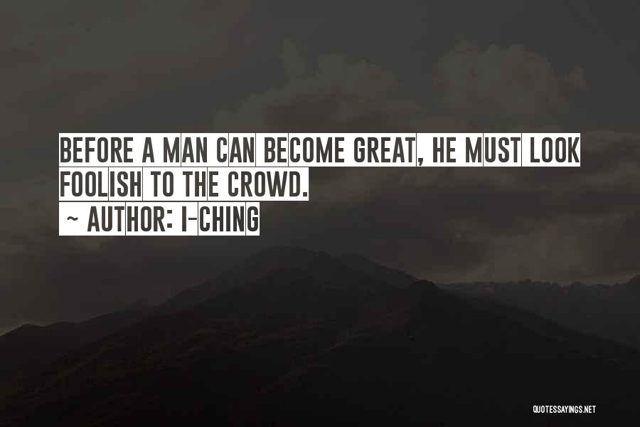 I-Ching Quotes: Before A Man Can Become Great, He Must Look Foolish To The Crowd.