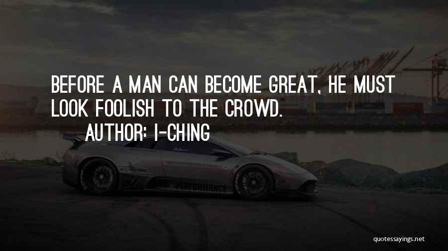 I-Ching Quotes: Before A Man Can Become Great, He Must Look Foolish To The Crowd.